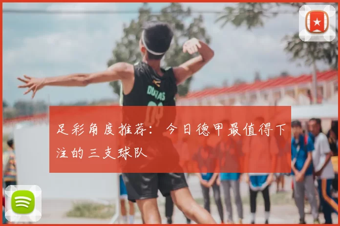 足彩角度推荐:今日德甲最值得下注的三支球队