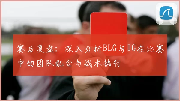 赛后复盘:深入分析BLG与IG在比赛中的团队配合与战术执行