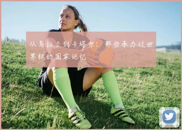 从乌拉圭到卡塔尔:那些承办过世界杯的国家记忆