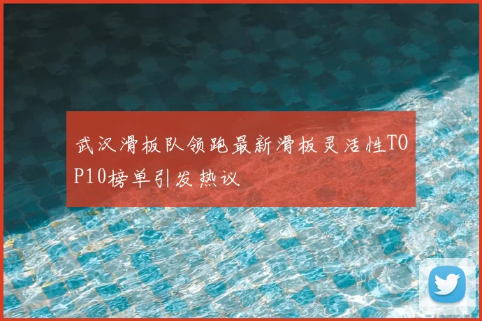 武汉滑板队领跑最新滑板灵活性TOP10榜单引发热议