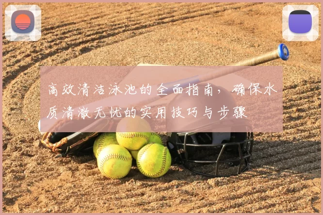高效清洁泳池的全面指南,确保水质清澈无忧的实用技巧与步骤