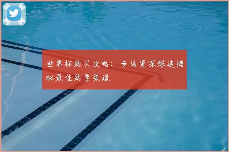 世界杯购买攻略:专访资深球迷揭秘最佳购票渠道