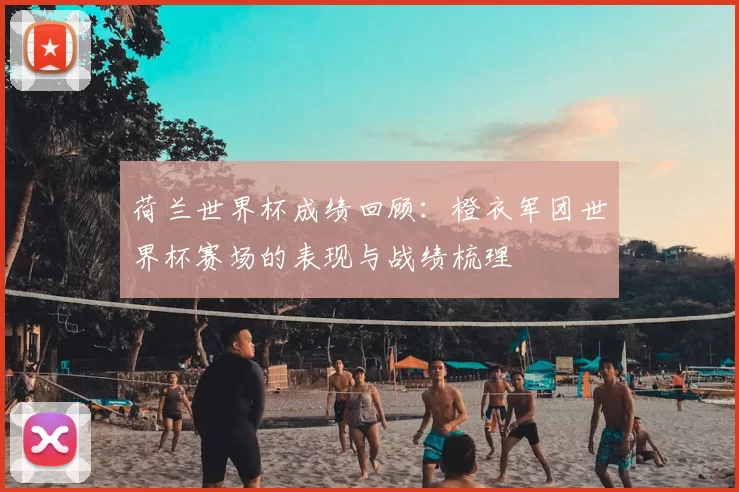 荷兰世界杯成绩回顾：橙衣军团世界杯赛场的表现与战绩梳理