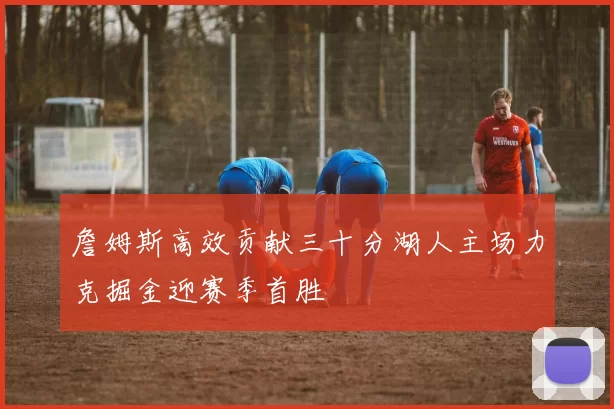 詹姆斯高效贡献三十分湖人主场力克掘金迎赛季首胜