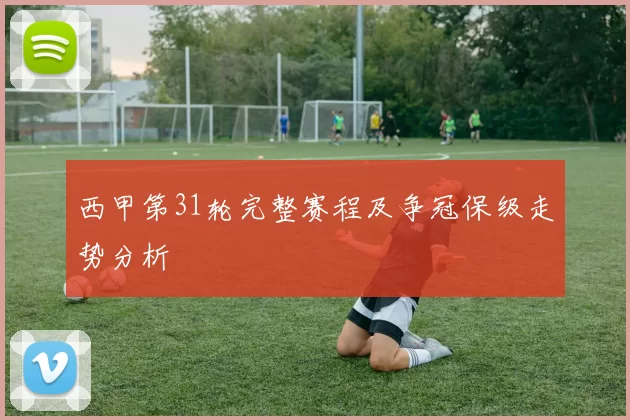 西甲第31轮完整赛程及争冠保级走势分析