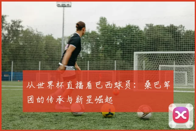 从世界杯直播看巴西球员:桑巴军团的传承与新星崛起