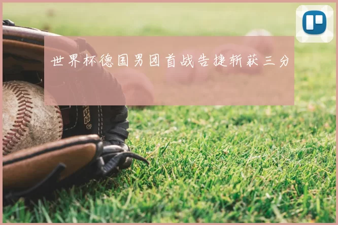 世界杯德国男团首战告捷斩获三分