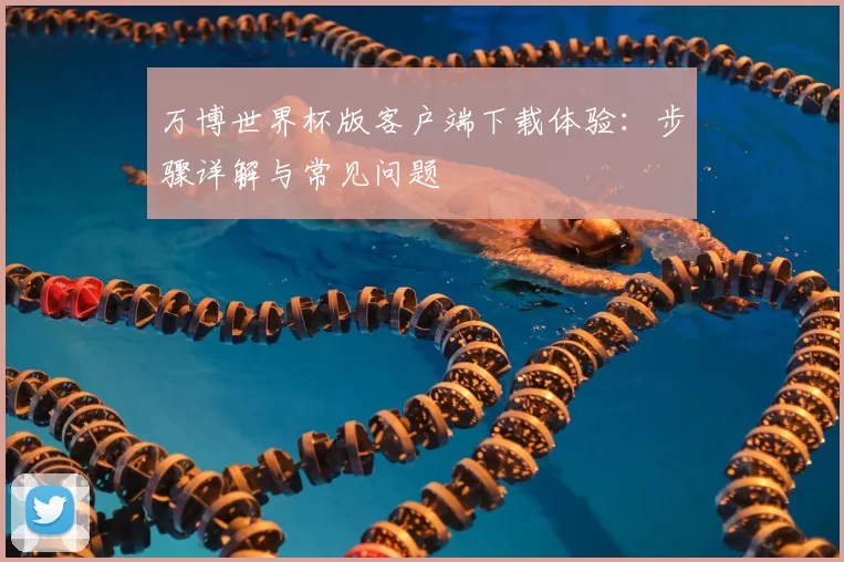 万博世界杯版客户端下载体验：步骤详解与常见问题
