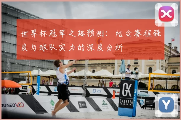 世界杯冠军之路预测:结合赛程强度与球队实力的深度分析