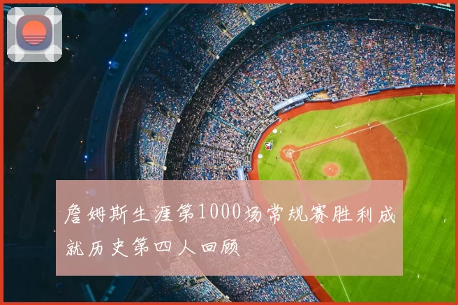 詹姆斯生涯第1000场常规赛胜利成就历史第四人回顾