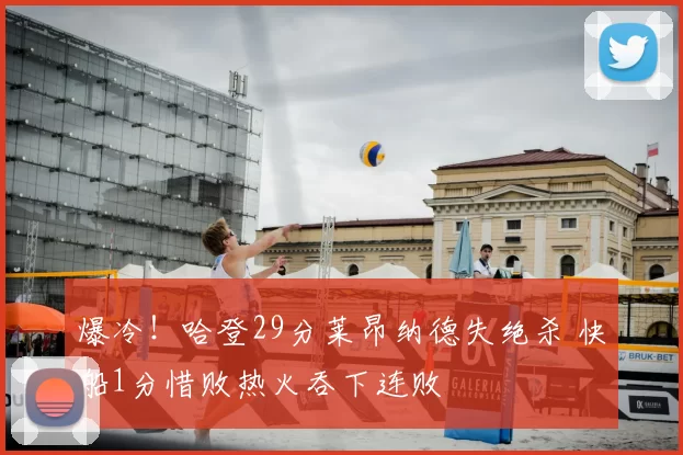爆冷!哈登29分莱昂纳德失绝杀 快船1分惜败热火吞下连败