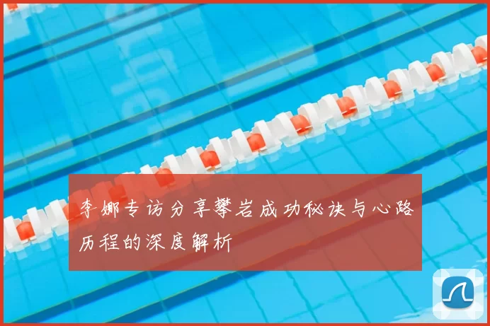 李娜专访分享攀岩成功秘诀与心路历程的深度解析