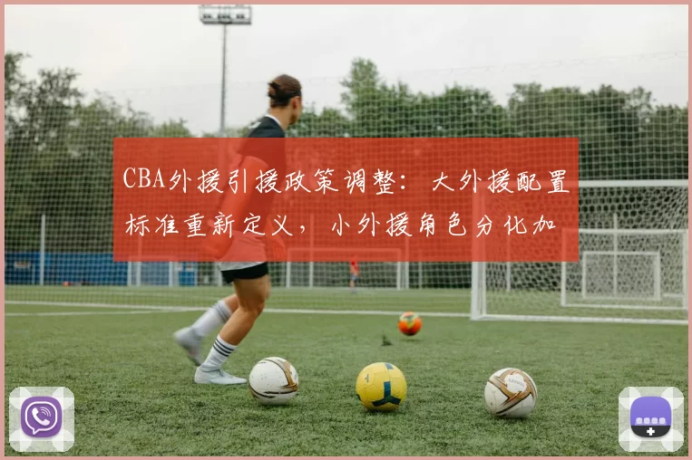 CBA外援引援政策调整:大外援配置标准重新定义,小外援角色分化加剧