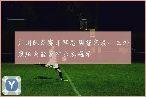 广州队新赛季阵容调整完成，三外援组合能否冲击总冠军
