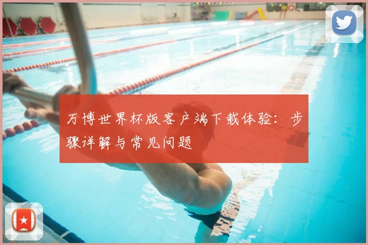 万博世界杯版客户端下载体验:步骤详解与常见问题