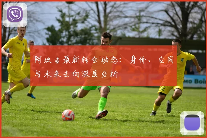 阿坎吉最新转会动态：身价、合同与未来去向深度分析