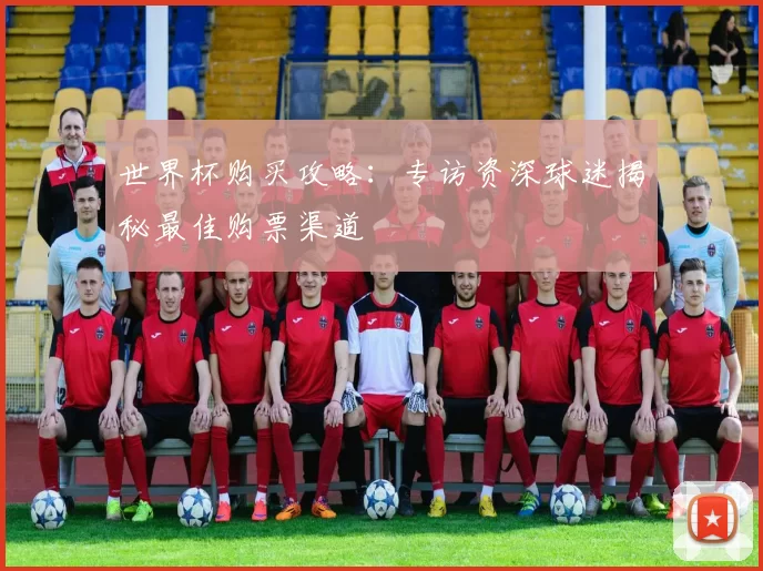 世界杯购买攻略:专访资深球迷揭秘最佳购票渠道