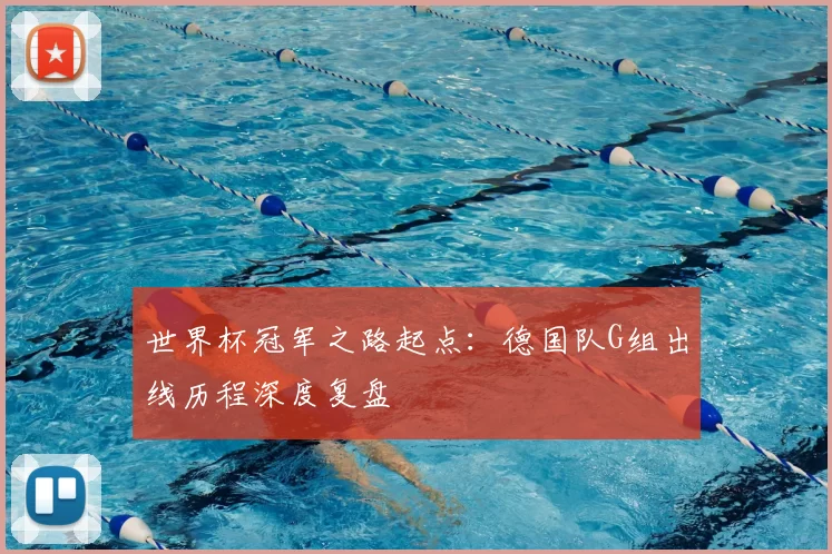 世界杯冠军之路起点:德国队G组出线历程深度复盘