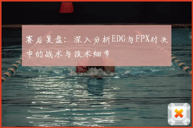 赛后复盘:深入分析EDG与FPX对决中的战术与技术细节