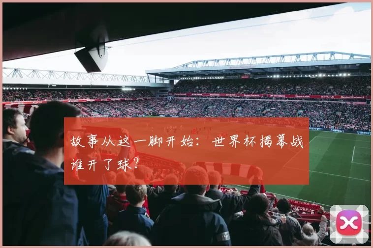 故事从这一脚开始:世界杯揭幕战谁开了球?