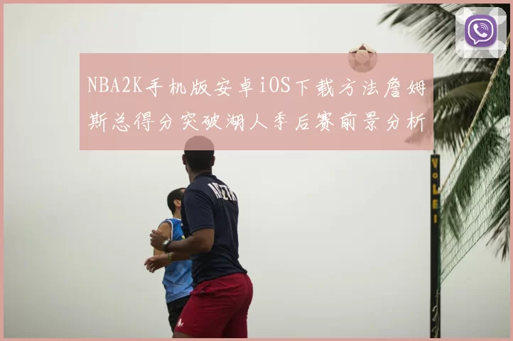 NBA2K手机版安卓iOS下载方法詹姆斯总得分突破湖人季后赛前景分析