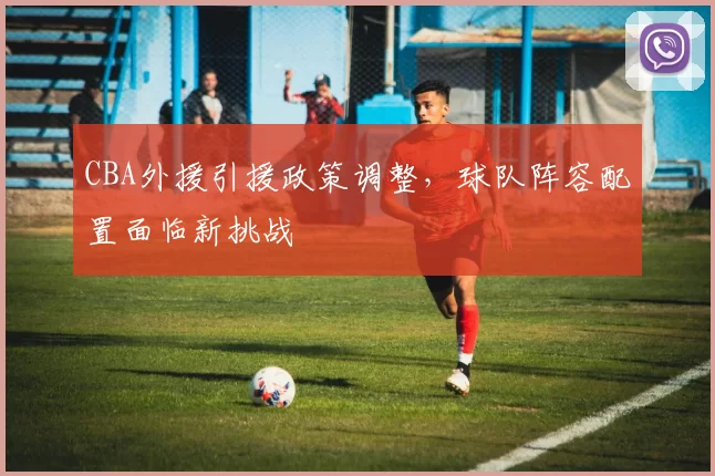 CBA外援引援政策调整，球队阵容配置面临新挑战