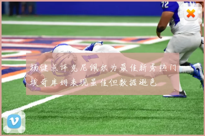 杨健点评克尼佩尔为最佳新秀热门埃奇库姆表现虽佳但数据逊色