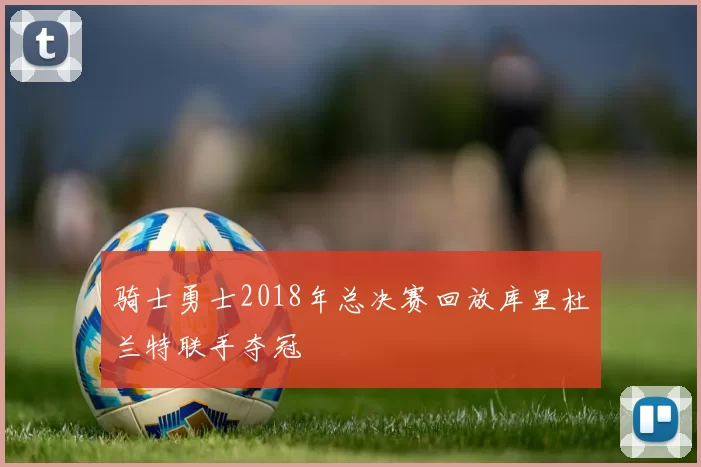 骑士勇士2018年总决赛回放库里杜兰特联手夺冠