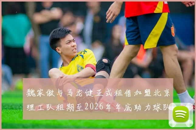 魏家傲与马龙健正式租借加盟北京理工队租期至2026年年底助力球队发展