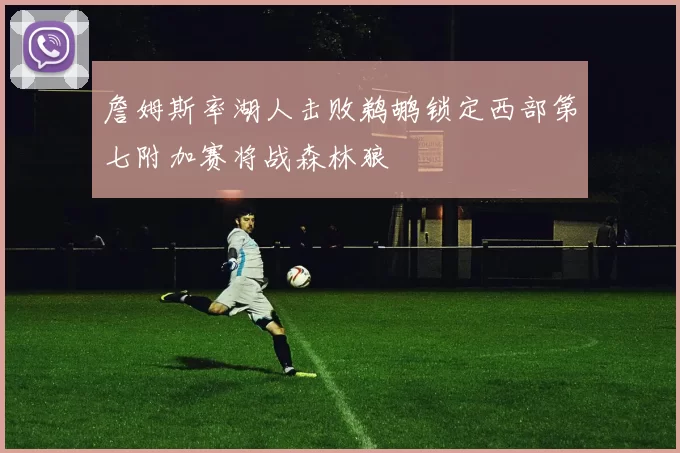 詹姆斯率湖人击败鹈鹕锁定西部第七附加赛将战森林狼