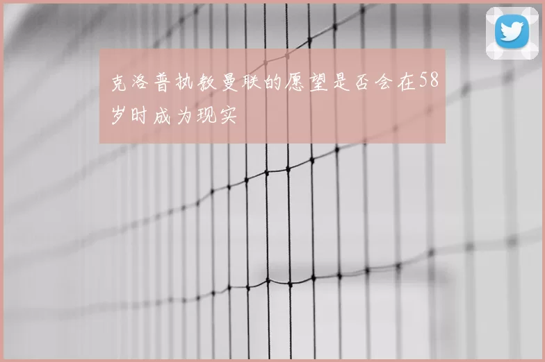 克洛普执教曼联的愿望是否会在58岁时成为现实
