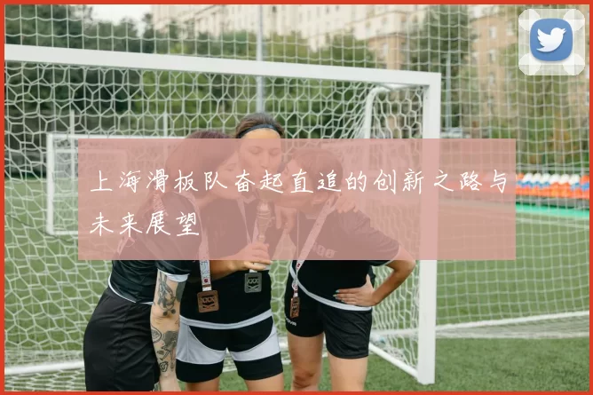 上海滑板队奋起直追的创新之路与未来展望