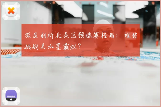 深度剖析北美区预选赛格局:谁将挑战美加墨霸权?