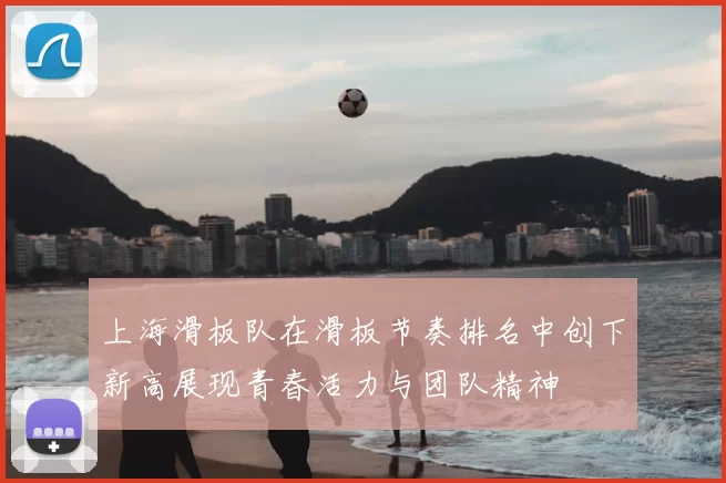 上海滑板队在滑板节奏排名中创下新高展现青春活力与团队精神