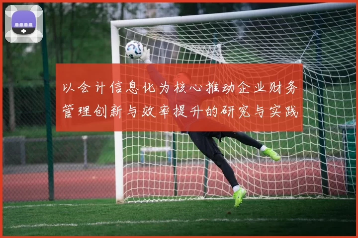 以会计信息化为核心推动企业财务管理创新与效率提升的研究与实践