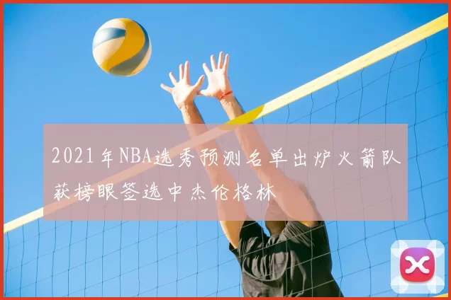 2021年NBA选秀预测名单出炉火箭队获榜眼签选中杰伦格林