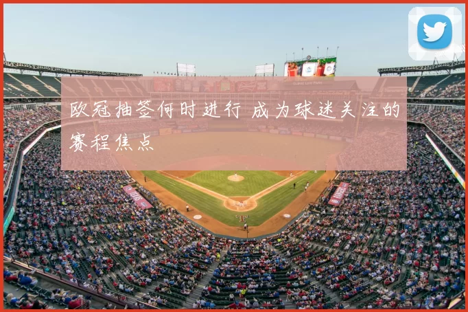 欧冠抽签何时进行 成为球迷关注的赛程焦点