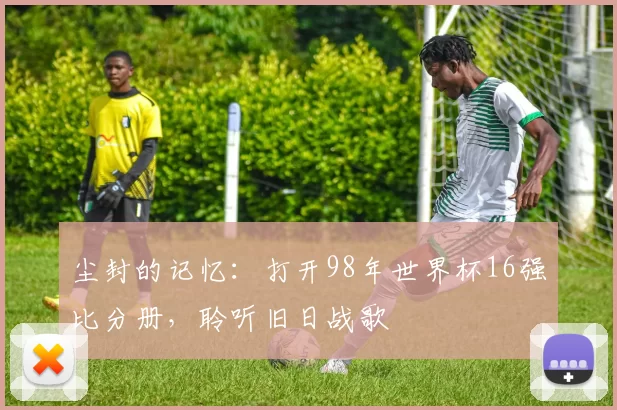 尘封的记忆:打开98年世界杯16强比分册,聆听旧日战歌