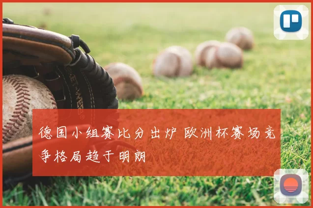 德国小组赛比分出炉 欧洲杯赛场竞争格局趋于明朗