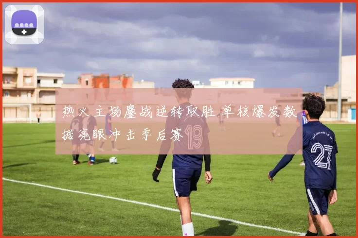 热火主场鏖战逆转取胜 单核爆发数据亮眼冲击季后赛