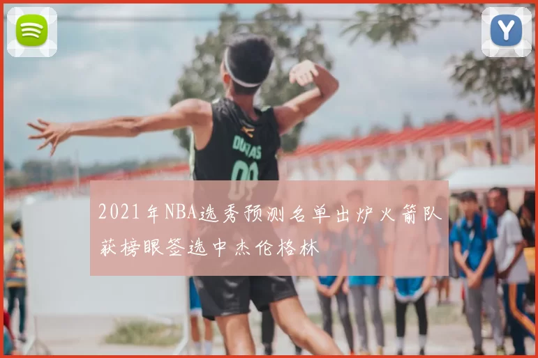 2021年NBA选秀预测名单出炉火箭队获榜眼签选中杰伦格林