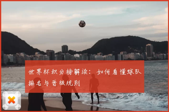 世界杯积分榜解读：如何看懂球队排名与晋级规则