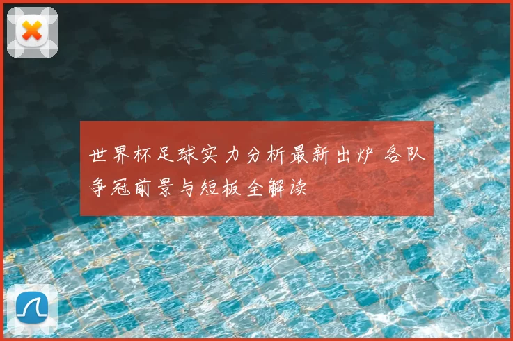 世界杯足球实力分析最新出炉 各队争冠前景与短板全解读