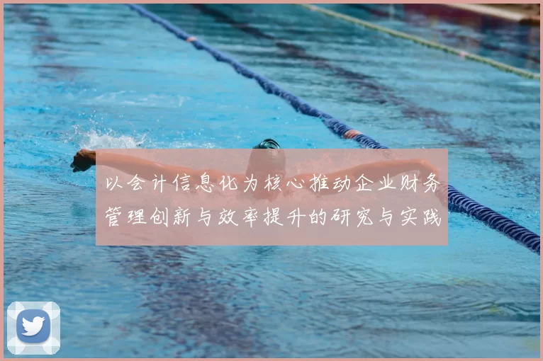 以会计信息化为核心推动企业财务管理创新与效率提升的研究与实践