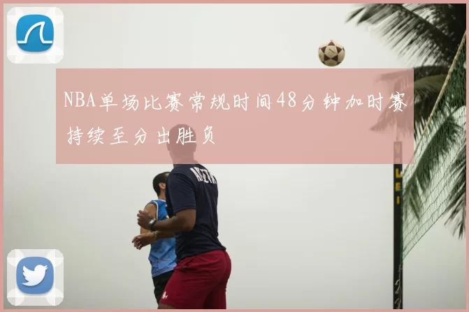NBA单场比赛常规时间48分钟加时赛持续至分出胜负
