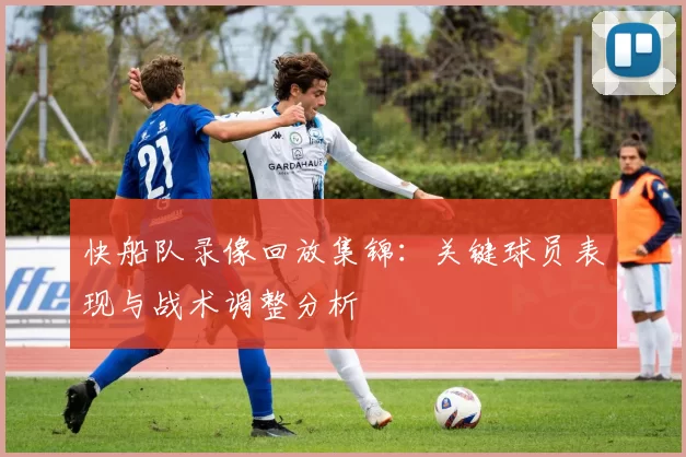 快船队录像回放集锦:关键球员表现与战术调整分析