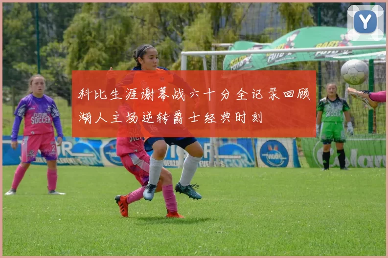 科比生涯谢幕战六十分全记录回顾湖人主场逆转爵士经典时刻