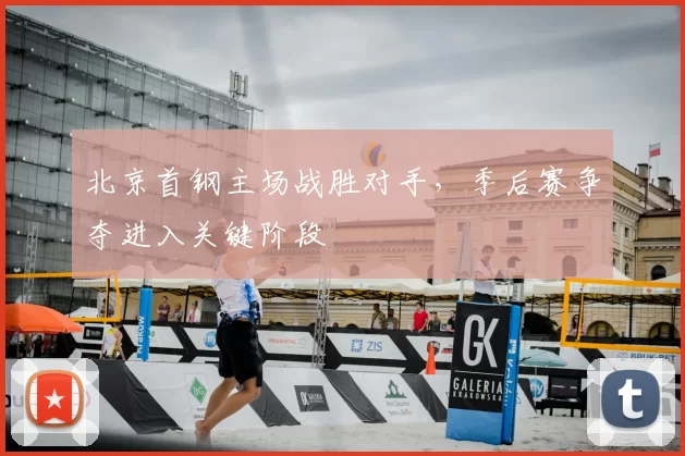 北京首钢主场战胜对手，季后赛争夺进入关键阶段
