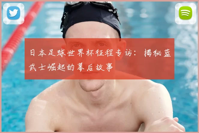 日本足球世界杯征程专访:揭秘蓝武士崛起的幕后故事