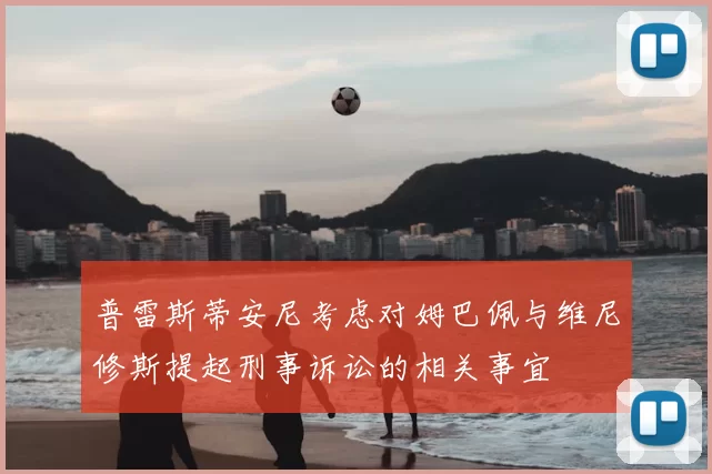 普雷斯蒂安尼考虑对姆巴佩与维尼修斯提起刑事诉讼的相关事宜